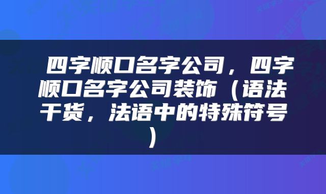  四字顺口名字公司，四字顺口名字公司装饰（语法干货，法语中的特殊符号） 
