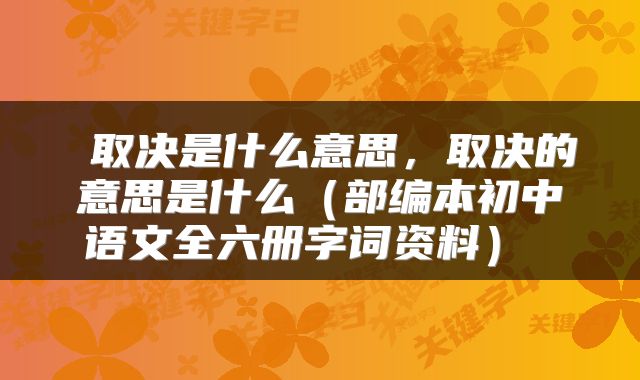  取决是什么意思，取决的意思是什么（部编本初中语文全六册字词资料） 
