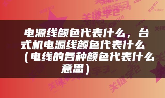  电源线颜色代表什么，台式机电源线颜色代表什么（电线的各种颜色代表什么意思） 