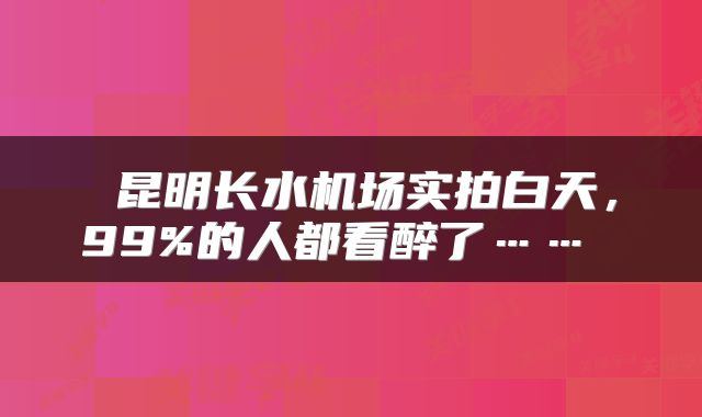  昆明长水机场实拍白天，99%的人都看醉了…… 
