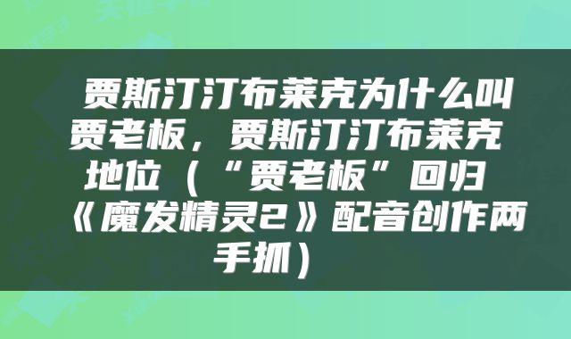  贾斯汀汀布莱克为什么叫贾老板，贾斯汀汀布莱克地位（“贾老板”回归《魔发精灵2》配音创作两手抓） 