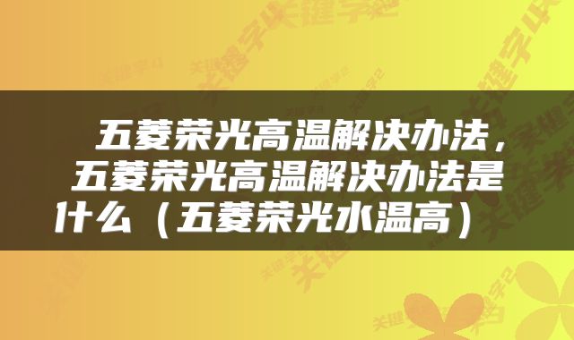  五菱荣光高温解决办法，五菱荣光高温解决办法是什么（五菱荣光水温高） 