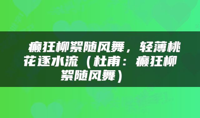 癫狂柳絮随风舞，轻薄桃花逐水流（杜甫：癫狂柳絮随风舞） 