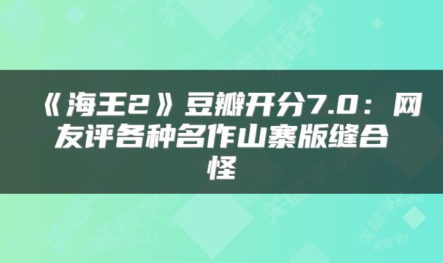 《海王2》豆瓣开分7.0：网友评各种名作山寨版缝合怪