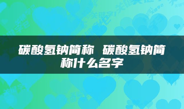 碳酸氢钠简称 碳酸氢钠简称什么名字