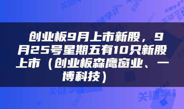  创业板9月上市新股，9月25号星期五有10只新股上市（创业板森鹰窗业、一博科技） 