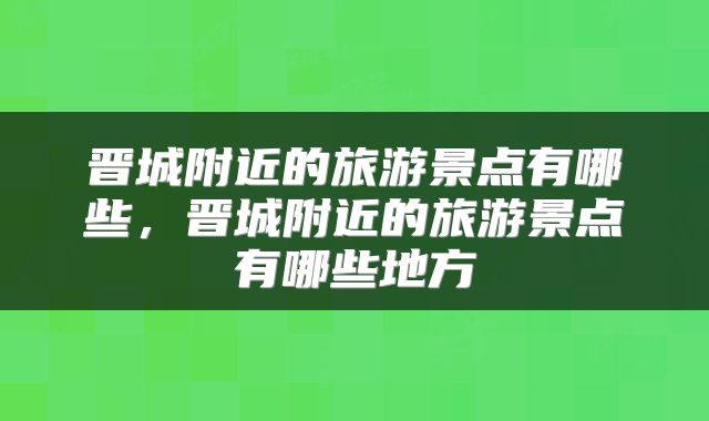 晋城附近的旅游景点有哪些，晋城附近的旅游景点有哪些地方