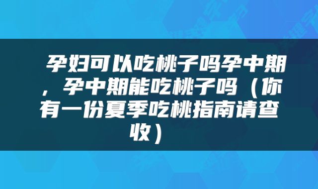  孕妇可以吃桃子吗孕中期，孕中期能吃桃子吗（你有一份夏季吃桃指南请查收） 