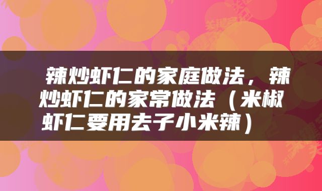  辣炒虾仁的家庭做法，辣炒虾仁的家常做法（米椒虾仁要用去子小米辣） 