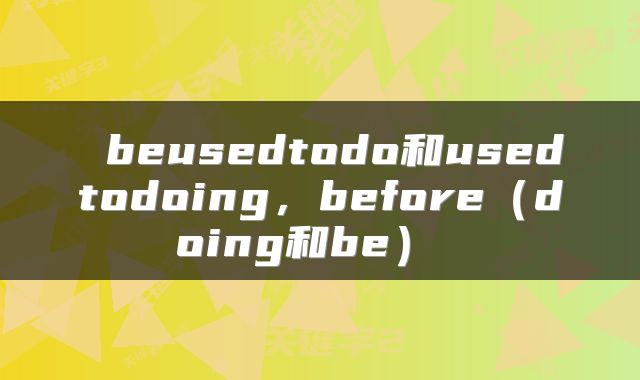  beusedtodo和usedtodoing，before（doing和be） 