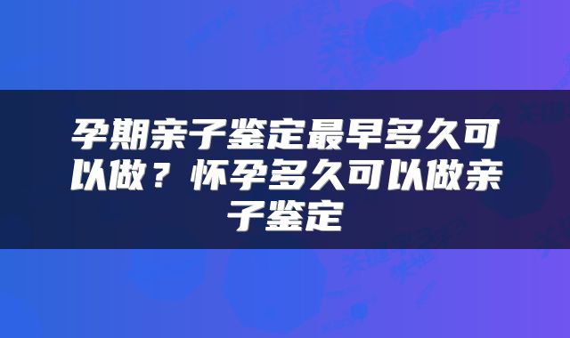 孕期亲子鉴定最早多久可以做？怀孕多久可以做亲子鉴定