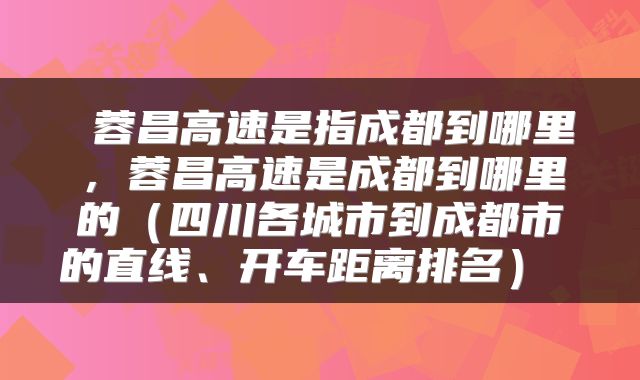  蓉昌高速是指成都到哪里，蓉昌高速是成都到哪里的（四川各城市到成都市的直线、开车距离排名） 