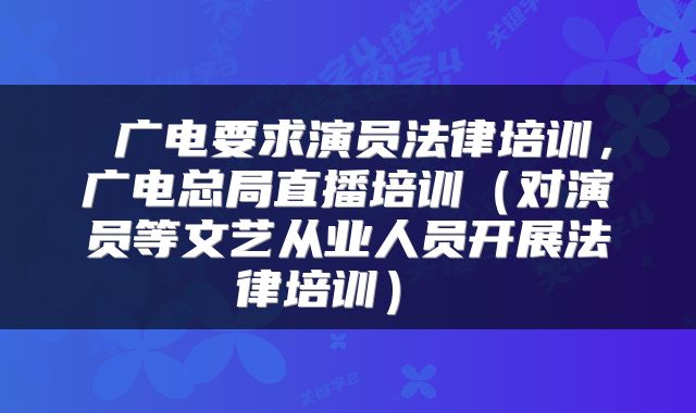  广电要求演员法律培训，广电总局直播培训（对演员等文艺从业人员开展法律培训） 
