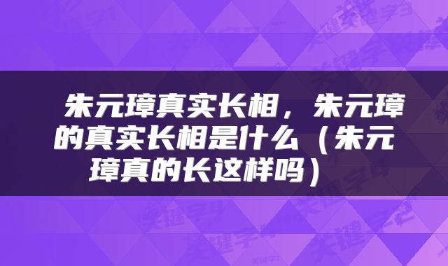 朱元璋真实长相,朱元璋的真实长相是什么(朱元璋真的长这样吗)