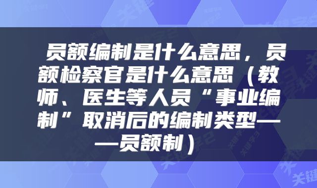  员额编制是什么意思，员额检察官是什么意思（教师、医生等人员“事业编制”取消后的编制类型——员额制） 