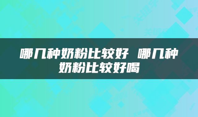 哪几种奶粉比较好 哪几种奶粉比较好喝