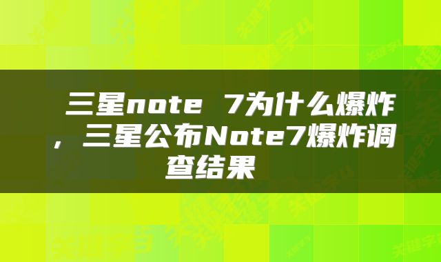  三星note 7为什么爆炸，三星公布Note7爆炸调查结果 