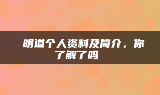  明道个人资料及简介，你了解了吗 