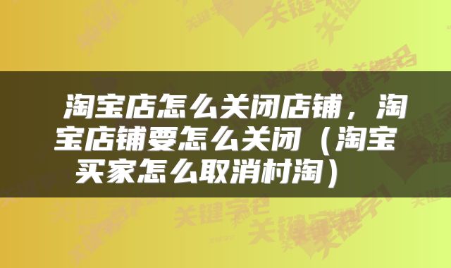 淘宝店怎么关闭店铺,淘宝店铺要怎么关闭(淘宝买家怎么取消村淘)