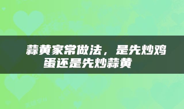  蒜黄家常做法，是先炒鸡蛋还是先炒蒜黄 