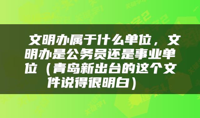  文明办属于什么单位，文明办是公务员还是事业单位（青岛新出台的这个文件说得很明白） 
