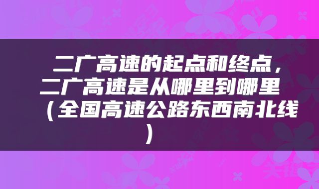  二广高速的起点和终点，二广高速是从哪里到哪里（全国高速公路东西南北线） 