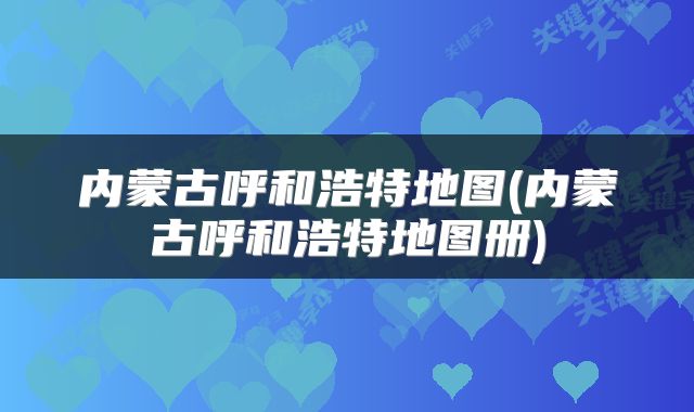 内蒙古呼和浩特地图(内蒙古呼和浩特地图册)