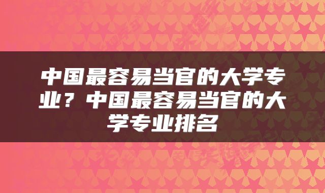 中国最容易当官的大学专业？中国最容易当官的大学专业排名