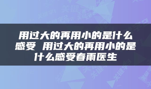 用过大的再用小的是什么感受 用过大的再用小的是什么感受春雨医生