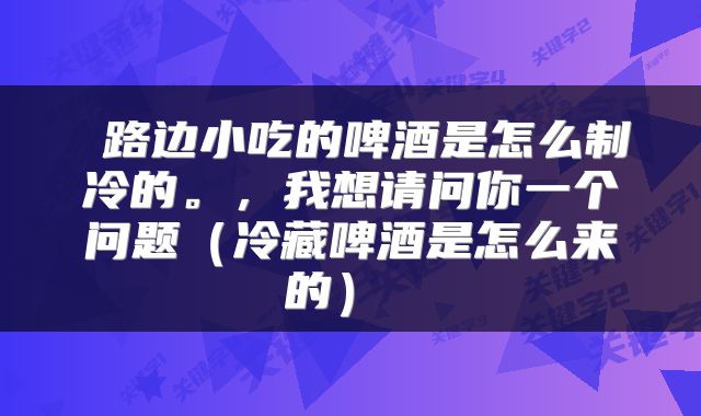  路边小吃的啤酒是怎么制冷的。，我想请问你一个问题（冷藏啤酒是怎么来的） 