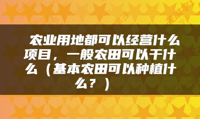  农业用地都可以经营什么项目，一般农田可以干什么（基本农田可以种植什么？） 