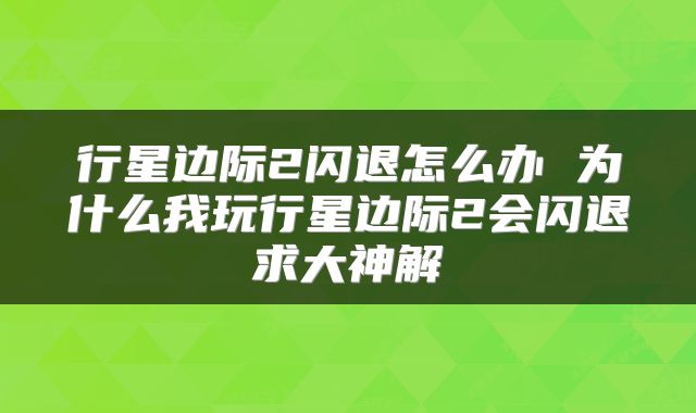 行星边际2闪退怎么办 为什么我玩行星边际2会闪退求大神解