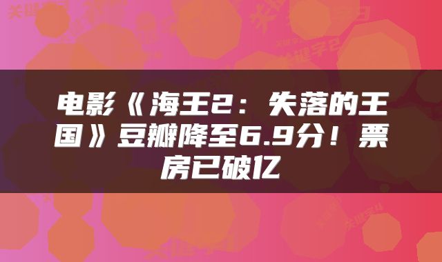 电影《海王2:失落的王国》豆瓣降至6.9分!票房已破亿