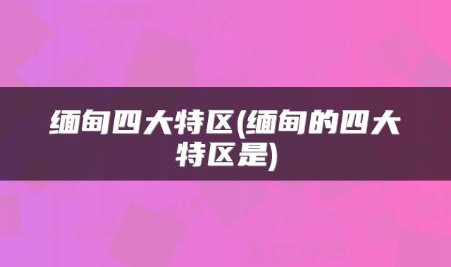 缅甸四大特区(缅甸的四大特区是)
