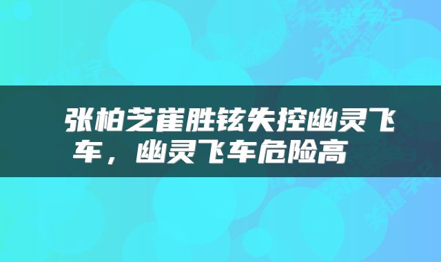  张柏芝崔胜铉失控幽灵飞车，幽灵飞车危险高 