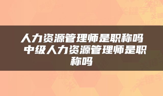 人力资源管理师是职称吗 中级人力资源管理师是职称吗