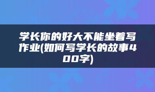 学长你的好大不能坐着写作业(如何写学长的故事400字)