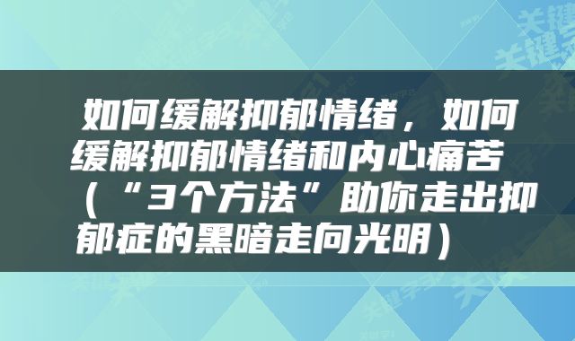  如何缓解抑郁情绪，如何缓解抑郁情绪和内心痛苦（“3个方法”助你走出抑郁症的黑暗走向光明） 