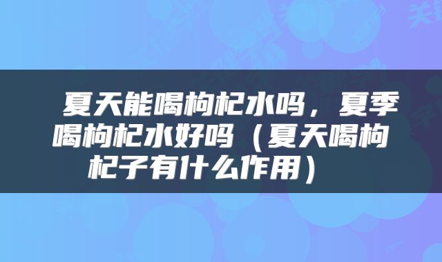  夏天能喝枸杞水吗，夏季喝枸杞水好吗（夏天喝枸杞子有什么作用） 