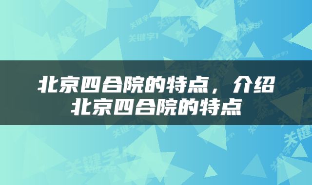 北京四合院的特点,介绍北京四合院的特点