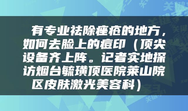 有专业祛除痤疮的地方,如何去脸上的痘印(顶尖设备齐上阵。记者实地探访烟台毓璜顶医院莱山院区皮肤激光美容科)