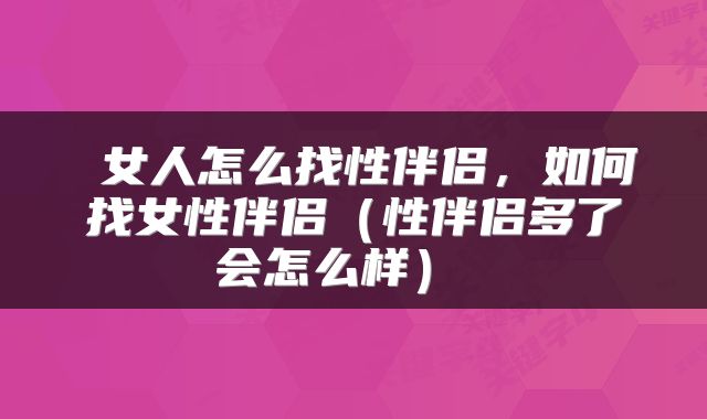 女人怎么找性伴侣,如何找女性伴侣(性伴侣多了会怎么样)