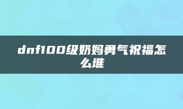 dnf100级奶妈勇气祝福怎么堆