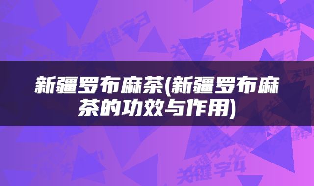新疆罗布麻茶(新疆罗布麻茶的功效与作用)
