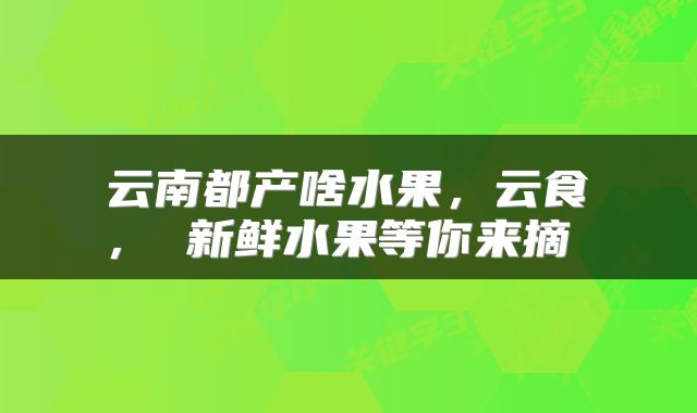  云南都产啥水果，云食 ， 新鲜水果等你来摘 