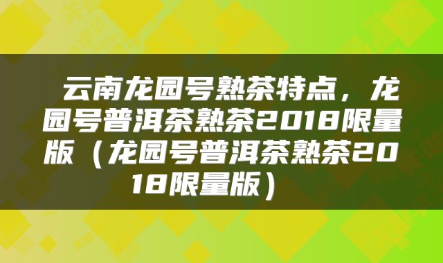 云南龙园号熟茶特点,龙园号普洱茶熟茶2018限量版(龙园号普洱茶熟茶2018限量版)