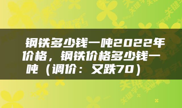  钢铁多少钱一吨2022年价格，钢铁价格多少钱一吨（调价：又跌70） 