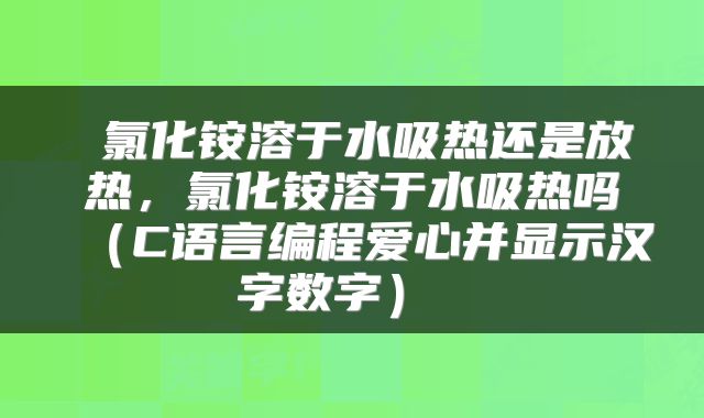  氯化铵溶于水吸热还是放热，氯化铵溶于水吸热吗（C语言编程爱心并显示汉字数字） 