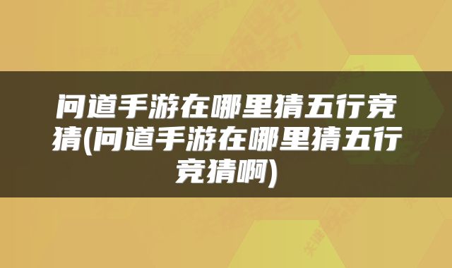 问道手游在哪里猜五行竞猜(问道手游在哪里猜五行竞猜啊)