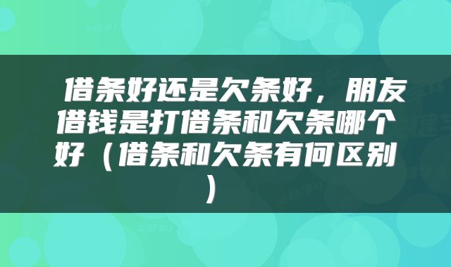 借条好还是欠条好,朋友借钱是打借条和欠条哪个好(借条和欠条有何区别)